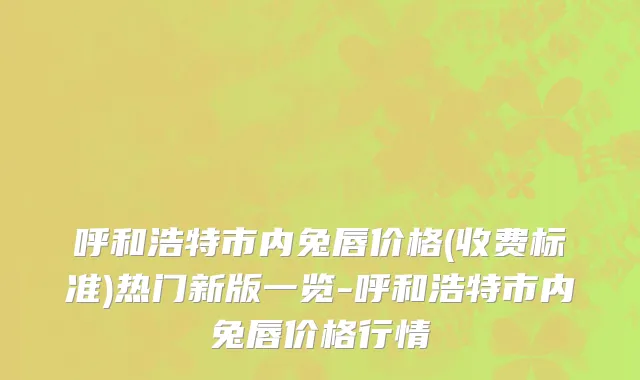 呼和浩特市内兔唇价格(收费标准)热门新版一览-呼和浩特市内兔唇价格行情
