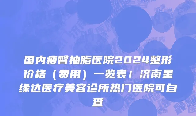 国内瘦臀抽脂医院2024整形价格（费用）一览表！济南星缘达医疗美容诊所热门医院可自查