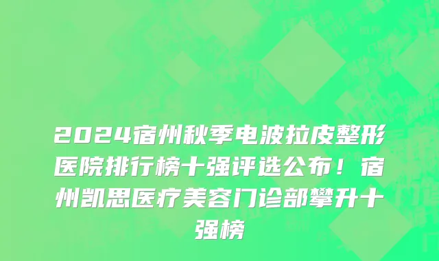 2024宿州秋季电波拉皮整形医院排行榜十强评选公布!宿州凯思医疗美容门诊部攀升十强榜