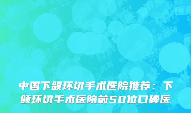 中国下颌环切手术医院推荐：下颌环切手术医院前50位口碑医