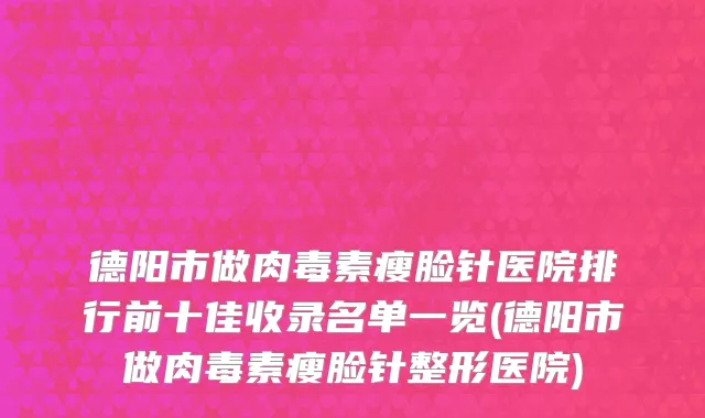 德阳市做肉毒素瘦脸针医院排行前十佳收录名单一览(德阳市做肉毒素瘦脸针整形医院)