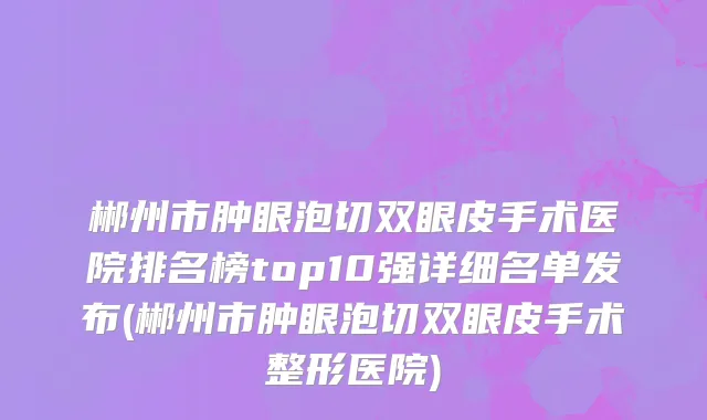 郴州市肿眼泡切双眼皮手术医院排名榜top10强详细名单发布(郴州市肿眼泡切双眼皮手术整形医院)