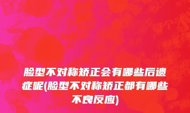 脸型不对称矫正会有哪些后遗症呢(脸型不对称矫正都有哪些不良反应)