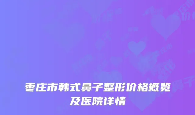 枣庄市韩式鼻子整形价格概览及医院详情