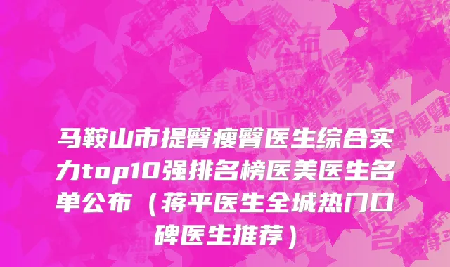 马鞍山市提臀瘦臀医生综合实力top10强排名榜医美医生名单公布（蒋平医生全城热门口碑医生推荐）
