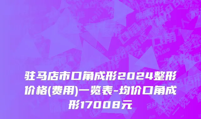 驻马店市口角成形2024整形价格(费用)一览表-均价口角成形17008元