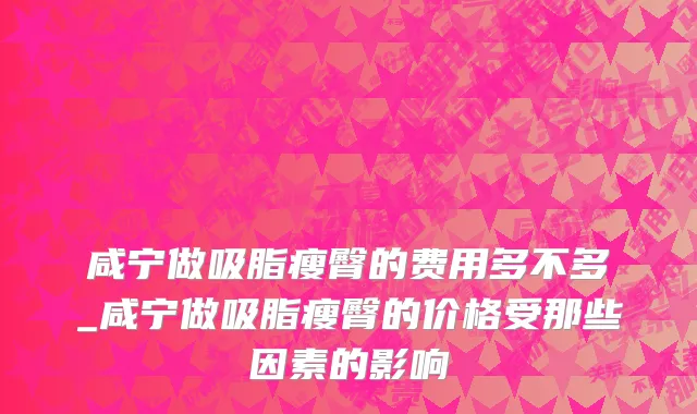 咸宁做吸脂瘦臀的费用多不多_咸宁做吸脂瘦臀的价格受那些因素的影响