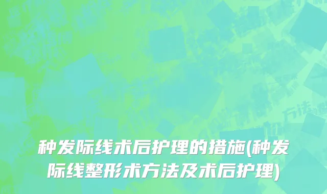 种发际线术后护理的措施(种发际线整形术方法及术后护理)