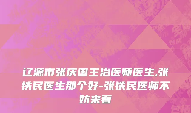 辽源市张庆国主治医师医生,张铁民医生那个好-张铁民医师不妨来看