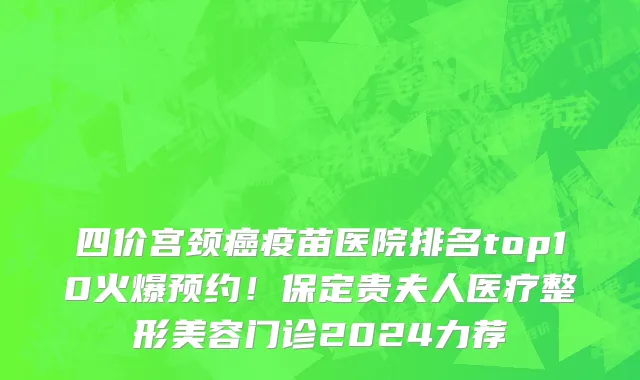 四价宫颈癌疫苗医院排名top10火爆预约!保定贵夫人医疗整形美容门诊2024力荐