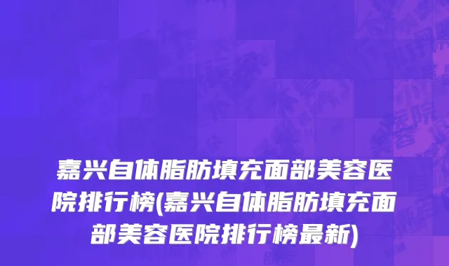 嘉兴自体脂肪填充面部美容医院排行榜(嘉兴自体脂肪填充面部美容医院排行榜最新)