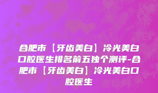 合肥市【牙齿美白】冷光美白口腔医生排名前五独个测评-合肥市【牙齿美白】冷光美白口腔医生
