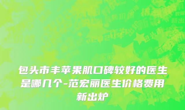 包头市丰苹果肌口碑较好的医生是哪几个-范宏丽医生价格费用新出炉