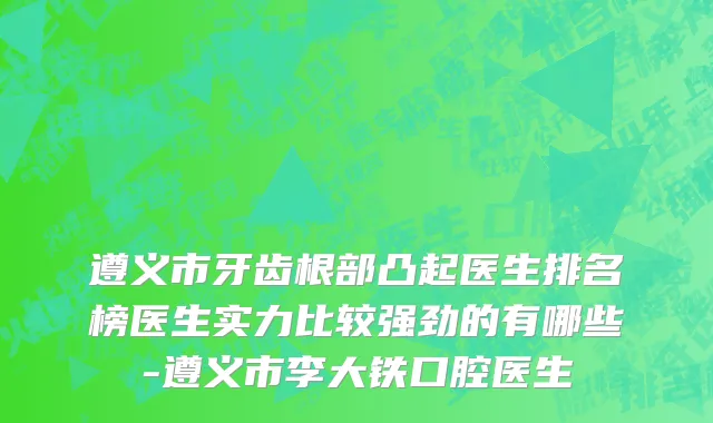 遵义市牙齿根部凸起医生排名榜医生实力比较强劲的有哪些-遵义市李大铁口腔医生