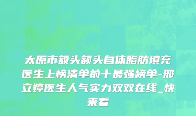 太原市额头额头自体脂肪填充医生上榜清单前十最强榜单-邢立婷医生人气实力双双在线_快来看