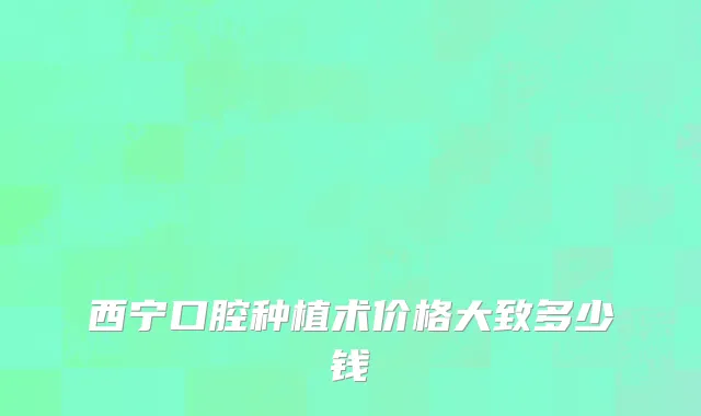 西宁口腔种植术价格大致多少钱