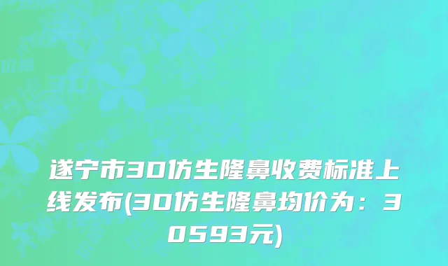 遂宁市3D仿生隆鼻收费标准上线发布(3D仿生隆鼻均价为：30593元)