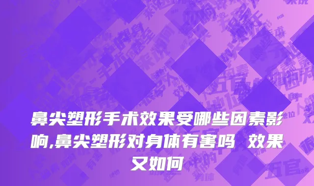 鼻尖塑形手术效果受哪些因素影响,鼻尖塑形对身体有害吗 效果又如何