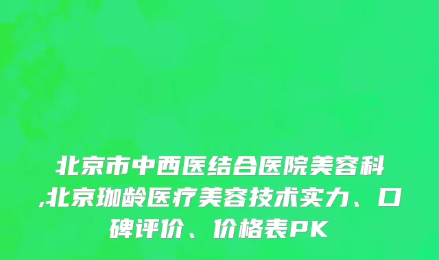 北京市中西医结合医院美容科,北京珈龄医疗美容技术实力、口碑评价、价格表PK