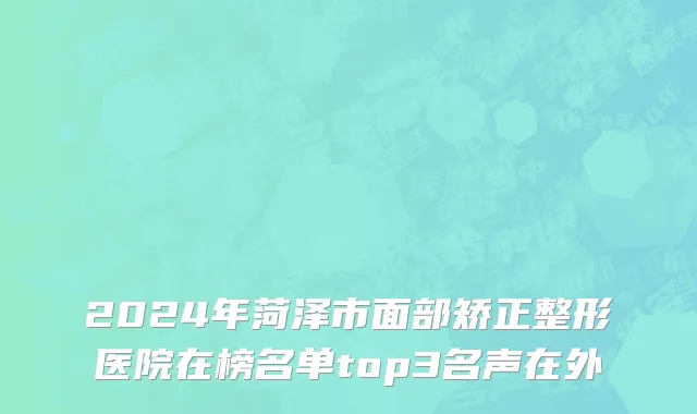 2024年菏泽市面部矫正整形医院在榜名单top3名声在外