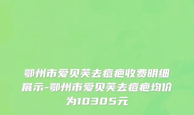 鄂州市爱贝芙去痘疤收费明细展示-鄂州市爱贝芙去痘疤均价为10305元