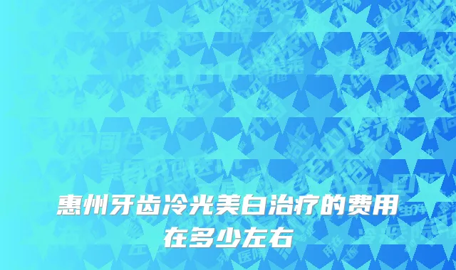惠州牙齿冷光美白治疗的费用在多少左右