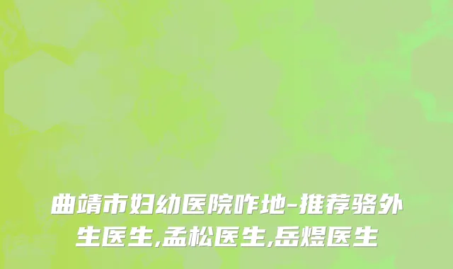 曲靖市妇幼医院咋地-推荐骆外生医生,孟松医生,岳煜医生