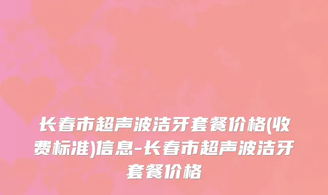 长春市超声波洁牙套餐价格(收费标准)信息-长春市超声波洁牙套餐价格