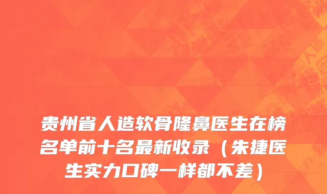 贵州省人造软骨隆鼻医生在榜名单前十名最新收录（朱捷医生实力口碑一样都不差）