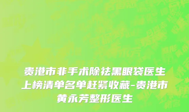 贵港市非手术除祛黑眼袋医生上榜清单名单赶紧收藏-贵港市黄永芳整形医生