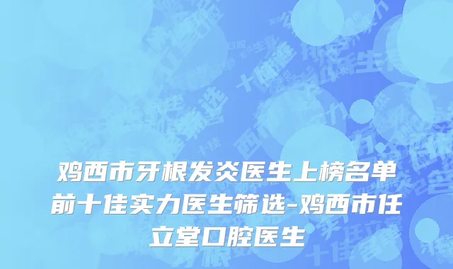 鸡西市牙根发炎医生上榜名单前十佳实力医生筛选-鸡西市任立堂口腔医生