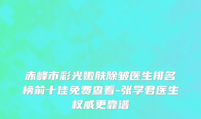 赤峰市彩光嫩肤除皱医生排名榜前十佳免费查看-张学君医生权威更靠谱