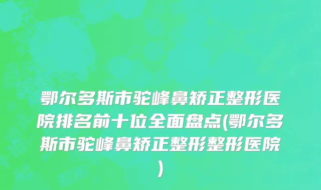 鄂尔多斯市驼峰鼻矫正整形医院排名前十位全面盘点(鄂尔多斯市驼峰鼻矫正整形整形医院)