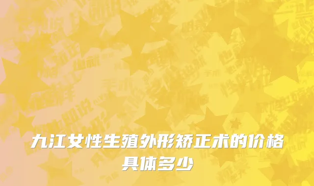 九江女性生殖外形矫正术的价格具体多少