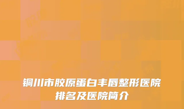 铜川市胶原蛋白丰唇整形医院排名及医院简介