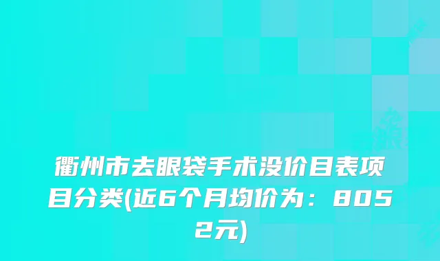 衢州市去眼袋手术没价目表项目分类(近6个月均价为：8052元)
