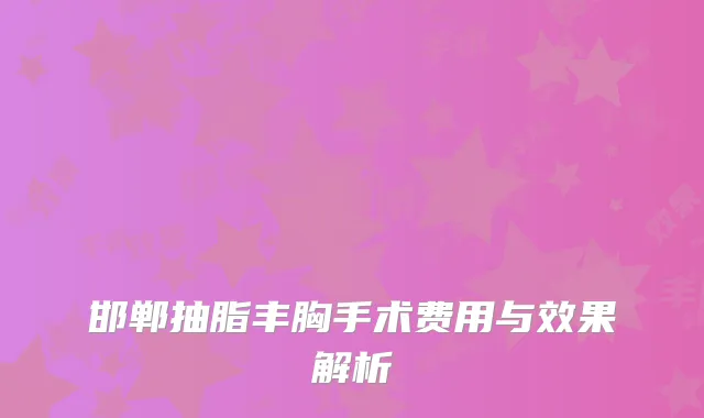 邯郸抽脂丰胸手术费用与效果解析