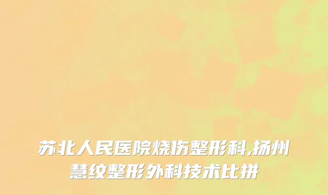 苏北人民医院烧伤整形科,扬州慧纹整形外科技术比拼