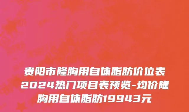 贵阳市隆胸用自体脂肪价位表2024热门项目表预览-均价隆胸用自体脂肪19943元