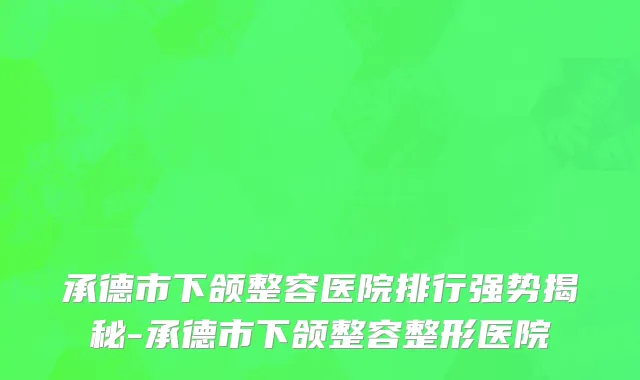 承德市下颌整容医院排行强势揭秘-承德市下颌整容整形医院
