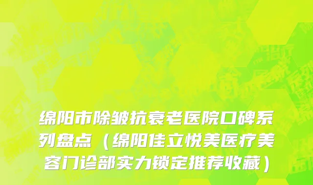 绵阳市除皱抗衰老医院口碑系列盘点（绵阳佳立悦美医疗美容门诊部实力锁定推荐收藏）