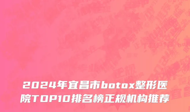 2024年宜昌市botox整形医院TOP10排名榜正规机构推荐