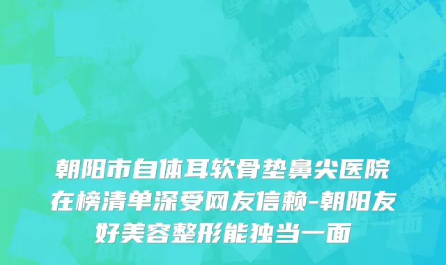 朝阳市自体耳软骨垫鼻尖医院在榜清单深受网友信赖-朝阳友好美容整形能独当一面