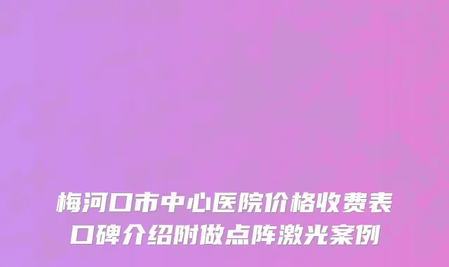 梅河口市中心医院价格收费表口碑介绍附做点阵激光案例
