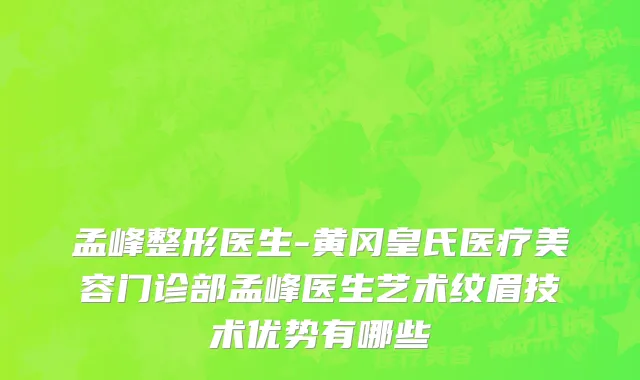 孟峰整形医生-黄冈皇氏医疗美容门诊部孟峰医生艺术纹眉技术优势有哪些