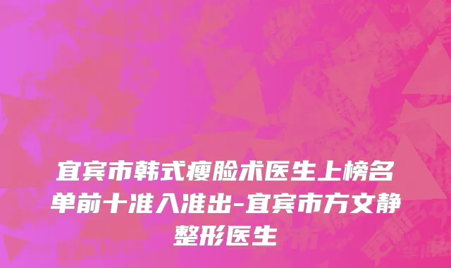 宜宾市韩式瘦脸术医生上榜名单前十准入准出-宜宾市方文静整形医生