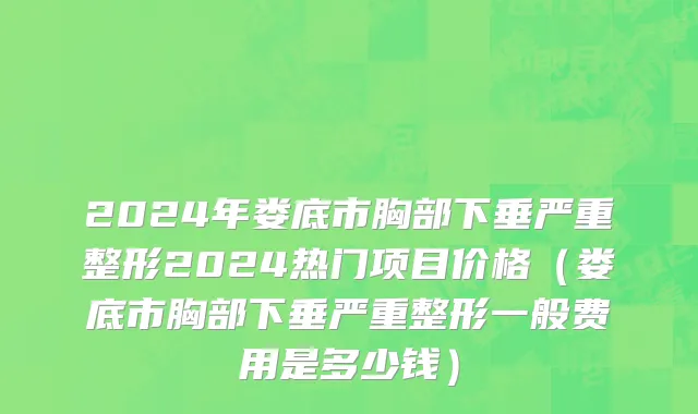 2024年娄底市胸部下垂严重整形2024热门项目价格（娄底市胸部下垂严重整形一般费用是多少钱）