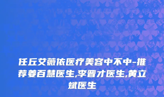 任丘艾薇依医疗美容中不中-推荐姜百慧医生,李晋才医生,黄立斌医生