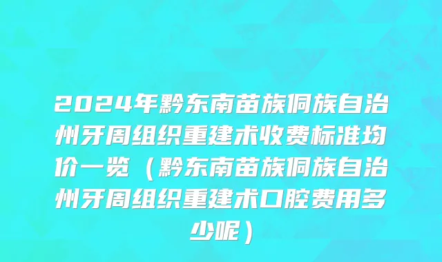 2024年黔东南苗族侗族自治州牙周组织重建术收费标准均价一览（黔东南苗族侗族自治州牙周组织重建术口腔费用多少呢）