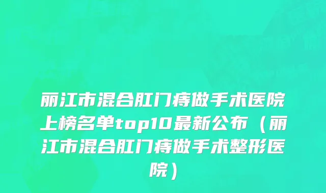 丽江市混合肛门痔做手术医院上榜名单top10最新公布（丽江市混合肛门痔做手术整形医院）